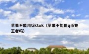 苹果不能用tiktok（苹果不能用q币充王者吗）