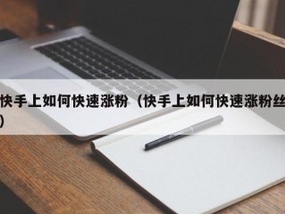 快手上如何快速涨粉（快手上如何快速涨粉丝）