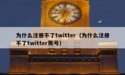 为什么注册不了twitter（为什么注册不了twitter账号）