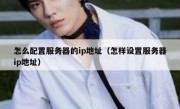 怎么配置服务器的ip地址（怎样设置服务器ip地址）