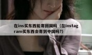 在ins买东西能寄回国吗（在instagram买东西会寄到中国吗?）
