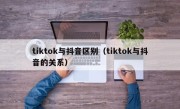 tiktok与抖音区别（tiktok与抖音的关系）