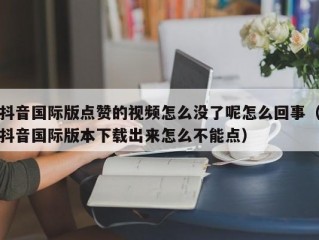 抖音国际版点赞的视频怎么没了呢怎么回事（抖音国际版本下载出来怎么不能点）