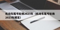 机动车尾号轮换2023年（机动车尾号轮换2023年规定）