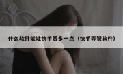 什么软件能让快手赞多一点（快手弄赞软件）