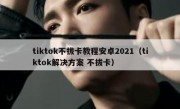 tiktok不拔卡教程安卓2021（tiktok解决方案 不拔卡）