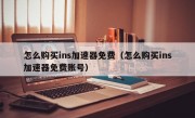 怎么购买ins加速器免费（怎么购买ins加速器免费账号）