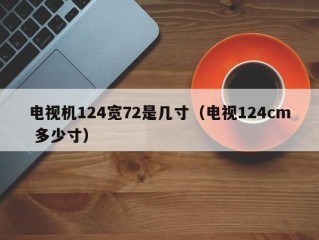 电视机124宽72是几寸（电视124cm 多少寸）