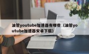 油管youtube加速器有哪些（油管youtube加速器安卓下载）