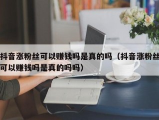 抖音涨粉丝可以赚钱吗是真的吗（抖音涨粉丝可以赚钱吗是真的吗吗）