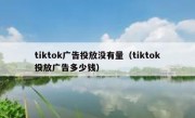 tiktok广告投放没有量（tiktok投放广告多少钱）