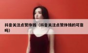 抖音关注点赞挣钱（抖音关注点赞挣钱的可靠吗）