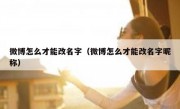 微博怎么才能改名字（微博怎么才能改名字昵称）