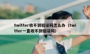 twitter收不到验证码怎么办（twitter一直收不到验证码）