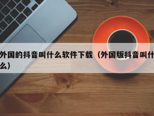 外国的抖音叫什么软件下载（外国版抖音叫什么）