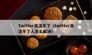 Twitter关注不了（twitter关注不了人怎么解决）
