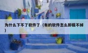 为什么下不了软件了（有的软件怎么卸载不掉）