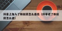 抖音上加入了粉丝团怎么退出（抖音进了粉丝团怎么退）