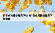 抖音点赞神器免费下载（抖音点赞神器免费下载安装）