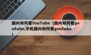 国内如何看YouTube（国内如何看youtube,手机国内如何看youtube）