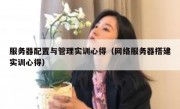 服务器配置与管理实训心得（网络服务器搭建实训心得）