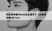 抖音海外版tiktok怎么看不了（抖音海外版TikTok）