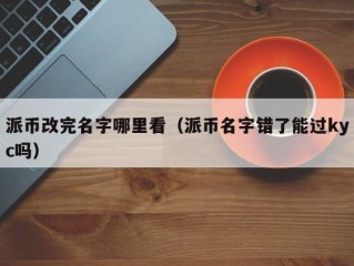 派币改完名字哪里看（派币名字错了能过kyc吗）