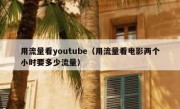 用流量看youtube（用流量看电影两个小时要多少流量）