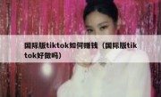国际版tiktok如何赚钱（国际版tiktok好做吗）