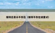推特总显示不存在（推特不存在请重试）