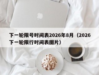 下一轮限号时间表2026年8月（2026下一轮限行时间表图片）