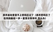 派币退出登录不上密码忘记了（派币密码忘了 在找回最后一步一直显示等待中 怎么办）