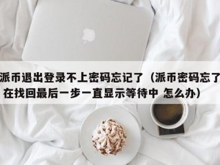 派币退出登录不上密码忘记了（派币密码忘了 在找回最后一步一直显示等待中 怎么办）