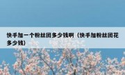 快手加一个粉丝团多少钱啊（快手加粉丝团花多少钱）