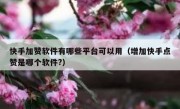 快手加赞软件有哪些平台可以用（增加快手点赞是哪个软件?）