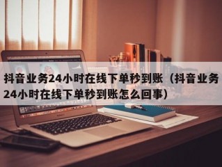 抖音业务24小时在线下单秒到账（抖音业务24小时在线下单秒到账怎么回事）