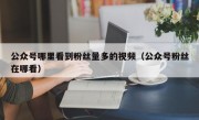 公众号哪里看到粉丝量多的视频（公众号粉丝在哪看）