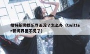 推特新闻娱乐界面没了怎么办（twitter新闻界面不见了）