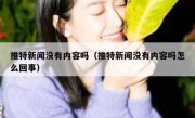 推特新闻没有内容吗（推特新闻没有内容吗怎么回事）