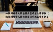 ins视频观看人数包括自己吗怎么看不到（ins视频观看人数包括自己吗怎么看不到了）