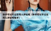 快手可以不让任何人评论吗（快手可以不让任何人评论吗知乎）
