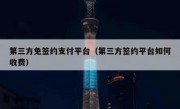 第三方免签约支付平台（第三方签约平台如何收费）