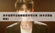 快手加赞平台有哪些软件可以用（快手点赞加粉丝）