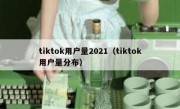 tiktok用户量2021（tiktok用户量分布）