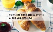 twitter账号怎么解冻结（Twitter账号被冻结怎么办）