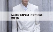 twitter未知错误（twitter出现错误）