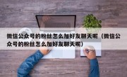 微信公众号的粉丝怎么加好友聊天呢（微信公众号的粉丝怎么加好友聊天呢）