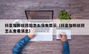 抖音加粉丝团后怎么没有显示（抖音加粉丝团怎么查看消息）