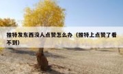 推特发东西没人点赞怎么办（推特上点赞了看不到）
