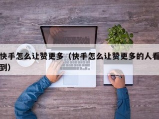 快手怎么让赞更多（快手怎么让赞更多的人看到）